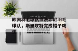 开云体育入口-韩国羽毛球队血洗印尼羽毛球队，斯里坎特完成帽子戏法的简单介绍