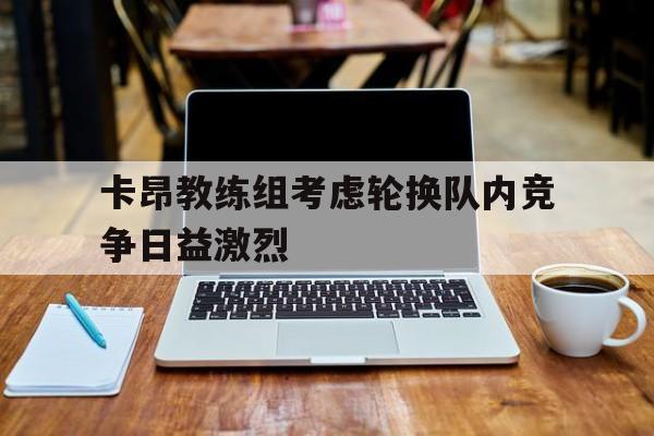关于卡昂教练组考虑轮换队内竞争日益激烈的信息