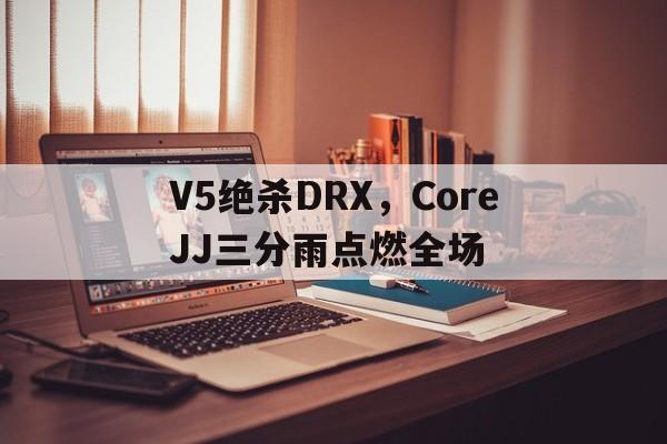V5绝杀DRX,CoreJJ三分雨点燃全场的简单介绍 V5绝杀DRX,CoreJJ三分雨点燃全场的简单介绍