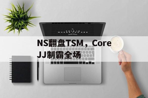 NS翻盘TSM,CoreJJ制霸全场的简单介绍 NS翻盘TSM,CoreJJ制霸全场的简单介绍